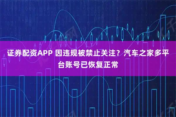 证券配资APP 因违规被禁止关注?汽车之家多平台账号已恢复正常
