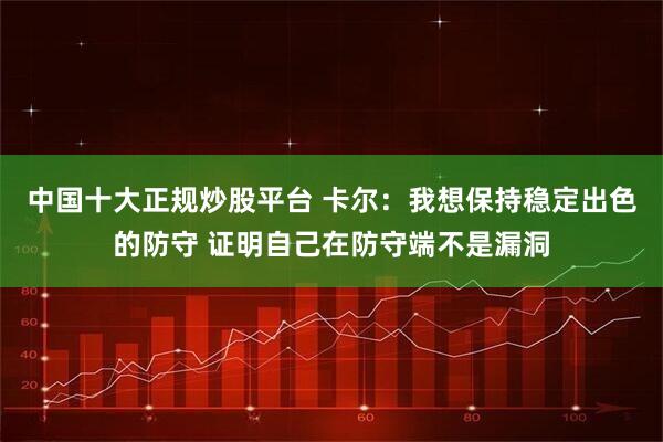 中国十大正规炒股平台 卡尔：我想保持稳定出色的防守 证明自己在防守端不是漏洞