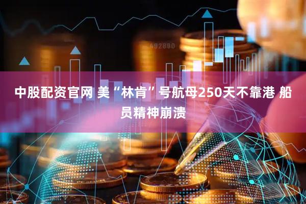 中股配资官网 美“林肯”号航母250天不靠港 船员精神崩溃