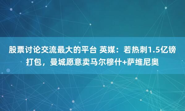 股票讨论交流最大的平台 英媒：若热刺1.5亿镑打包，曼城愿意卖马尔穆什+萨维尼奥
