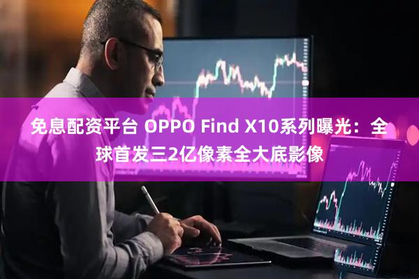 免息配资平台 OPPO Find X10系列曝光：全球首发三2亿像素全大底影像