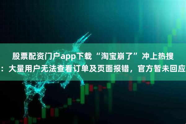 股票配资门户app下载 “淘宝崩了” 冲上热搜：大量用户无法查看订单及页面报错，官方暂未回应