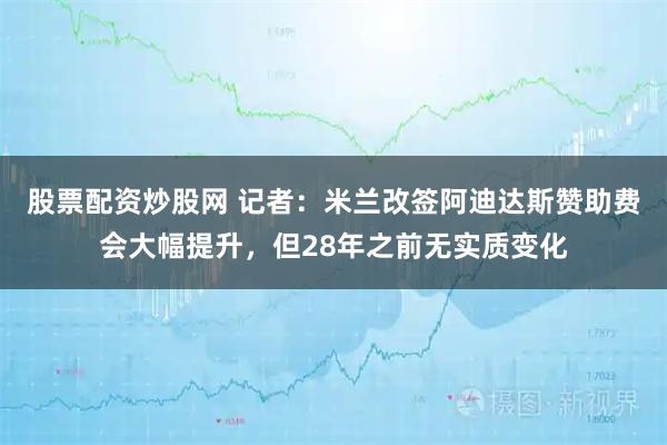 股票配资炒股网 记者：米兰改签阿迪达斯赞助费会大幅提升，但28年之前无实质变化