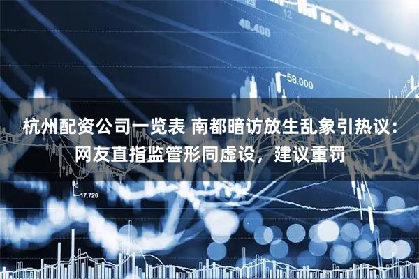 杭州配资公司一览表 南都暗访放生乱象引热议：网友直指监管形同虚设，建议重罚
