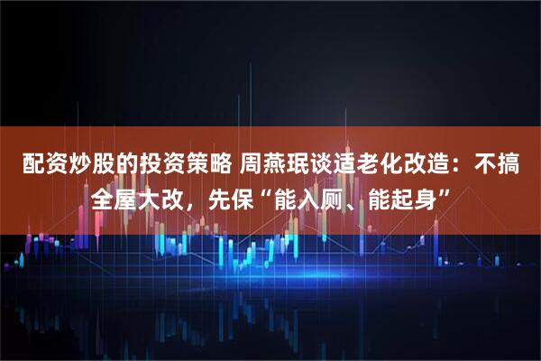 配资炒股的投资策略 周燕珉谈适老化改造：不搞全屋大改，先保“能入厕、能起身”