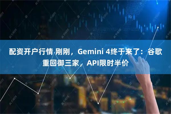 配资开户行情 刚刚，Gemini 4终于来了：谷歌重回御三家，API限时半价