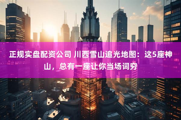 正规实盘配资公司 川西雪山追光地图：这5座神山，总有一座让你当场词穷